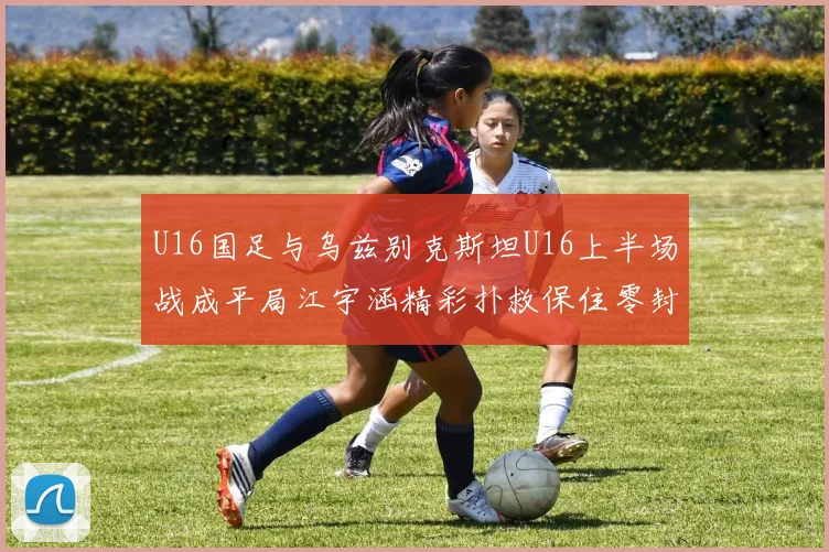 U16国足与乌兹别克斯坦U16上半场战成平局江宇涵精彩扑救保住零封纪录