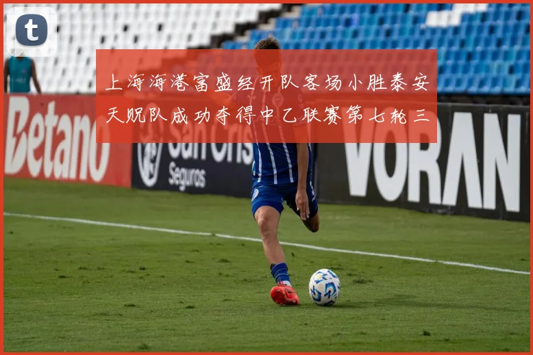 上海海港富盛经开队客场小胜泰安天贶队成功夺得中乙联赛第七轮三分