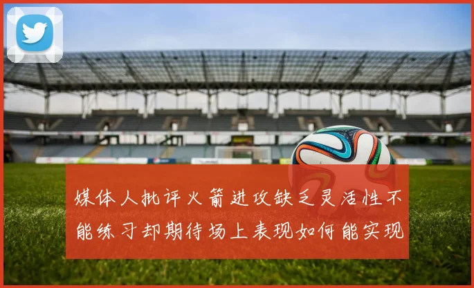 媒体人批评火箭进攻缺乏灵活性不能练习却期待场上表现如何能实现