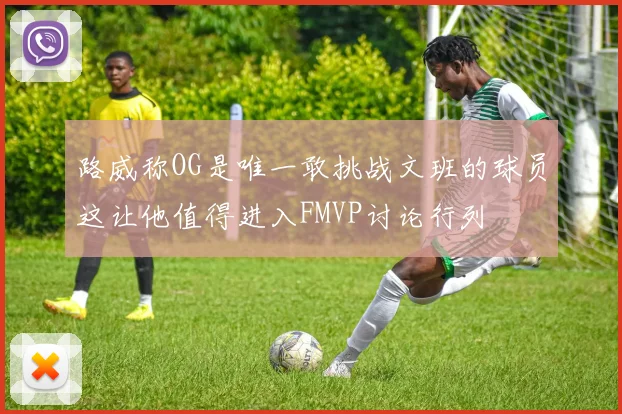 路威称OG是唯一敢挑战文班的球员这让他值得进入FMVP讨论行列
