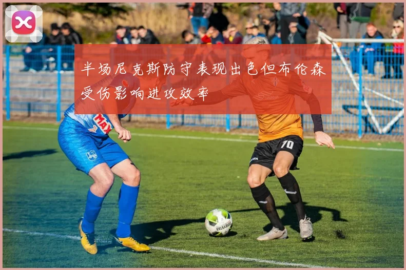 半场尼克斯防守表现出色但布伦森受伤影响进攻效率