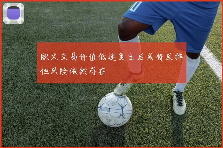 欧文交易价值低迷复出后或将反弹但风险依然存在