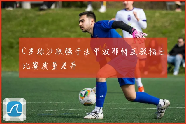 C罗称沙联强于法甲波耶特反驳指出比赛质量差异