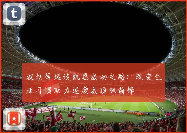 波切蒂诺谈凯恩成功之路：改变生活习惯助力逆袭成顶级前锋