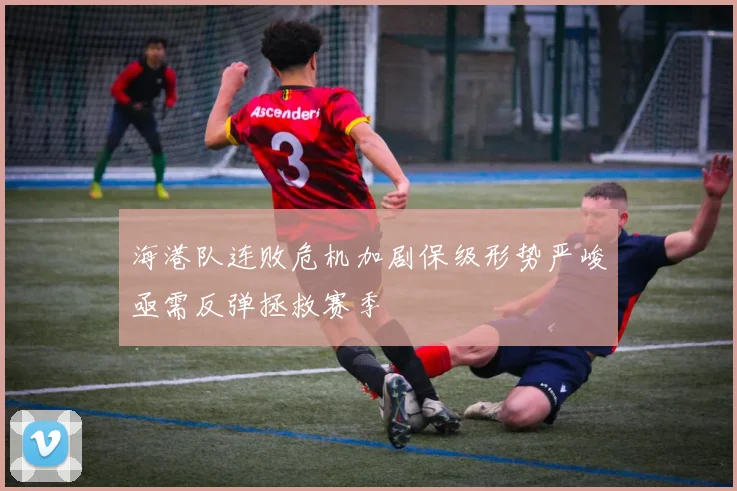 海港队连败危机加剧保级形势严峻亟需反弹拯救赛季