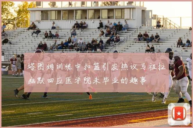 塔图姆训练中扣篮引发热议马祖拉幽默回应医学院未毕业的趣事
