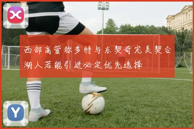 西部高管称多特与东契奇完美契合湖人若能引进必定优先选择