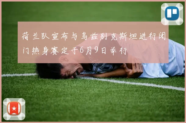 荷兰队宣布与乌兹别克斯坦进行闭门热身赛定于6月9日举行