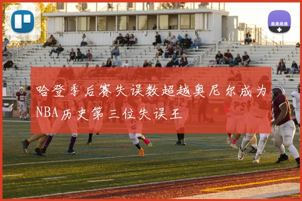哈登季后赛失误数超越奥尼尔成为NBA历史第三位失误王