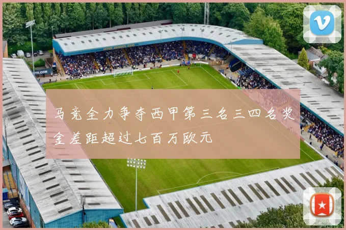 马竞全力争夺西甲第三名三四名奖金差距超过七百万欧元
